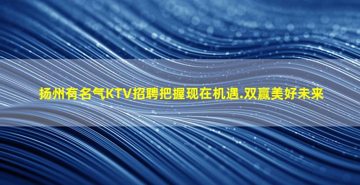 扬州有名气KTV招聘把握现在机遇.双赢美好未来